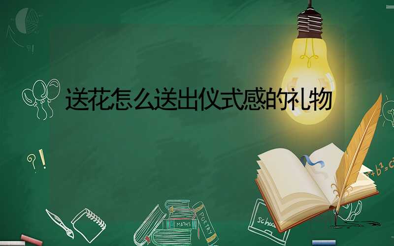 送花怎么送出仪式感的礼物