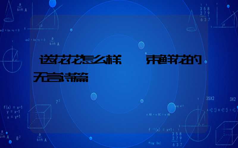 送花花怎么样:一束鲜花的无言诗篇