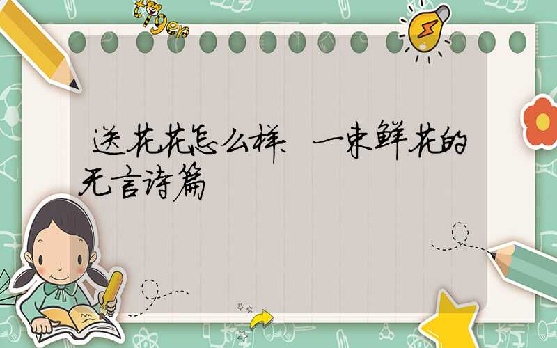 送花花怎么样：一束鲜花的无言诗篇