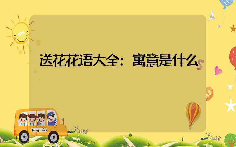 送花花语大全：寓意是什么