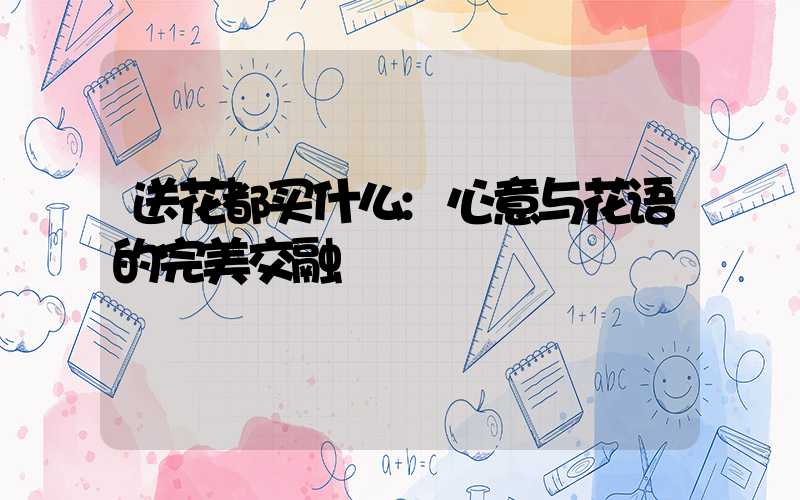 送花都买什么:心意与花语的完美交融