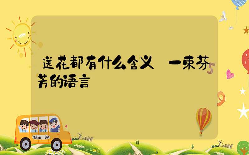 送花都有什么含义:一束芬芳的语言