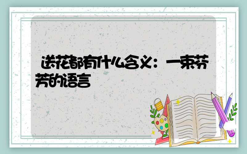 送花都有什么含义：一束芬芳的语言