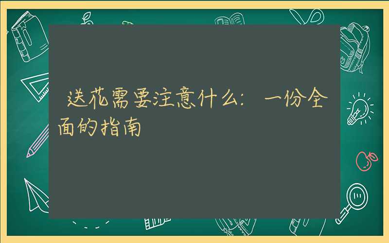 送花需要注意什么:一份全面的指南