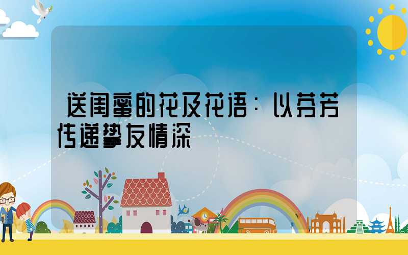 送闺蜜的花及花语：以芬芳传递挚友情深