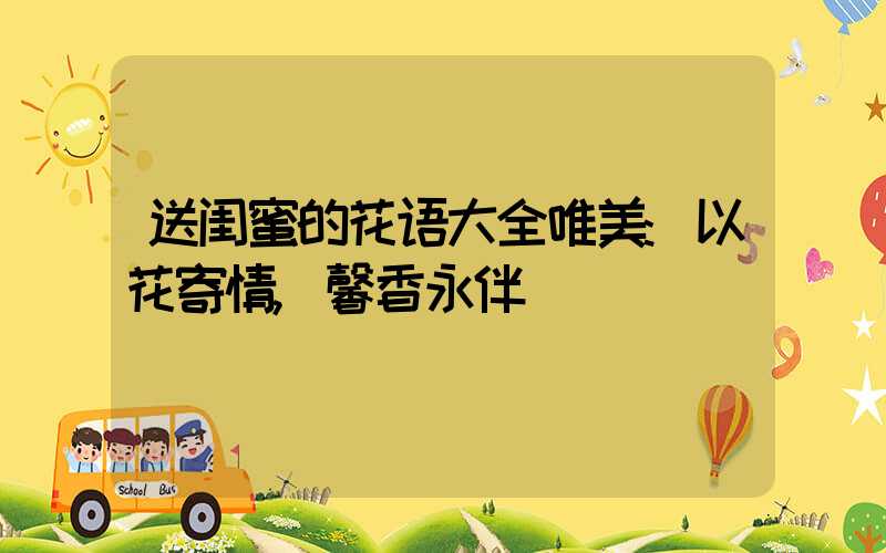 送闺蜜的花语大全唯美:以花寄情,馨香永伴