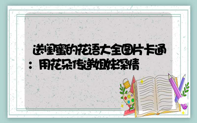 送闺蜜的花语大全图片卡通：用花朵传递姐妹深情