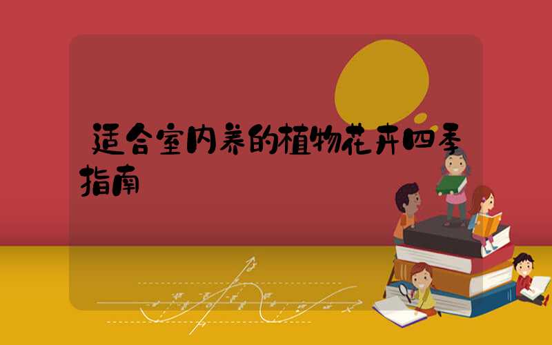 适合室内养的植物花卉四季指南