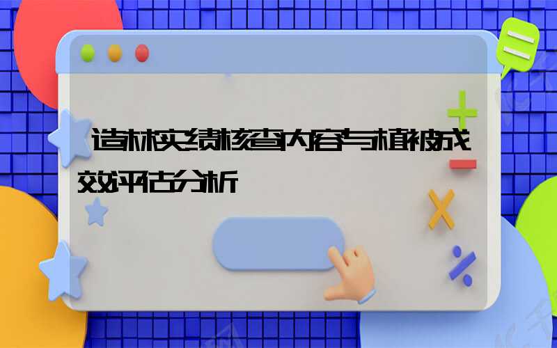 造林实绩核查内容与植被成效评估分析