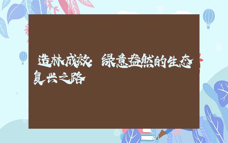 造林成效:绿意盎然的生态复兴之路