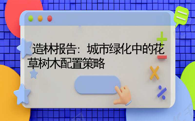 造林报告:城市绿化中的花草树木配置策略