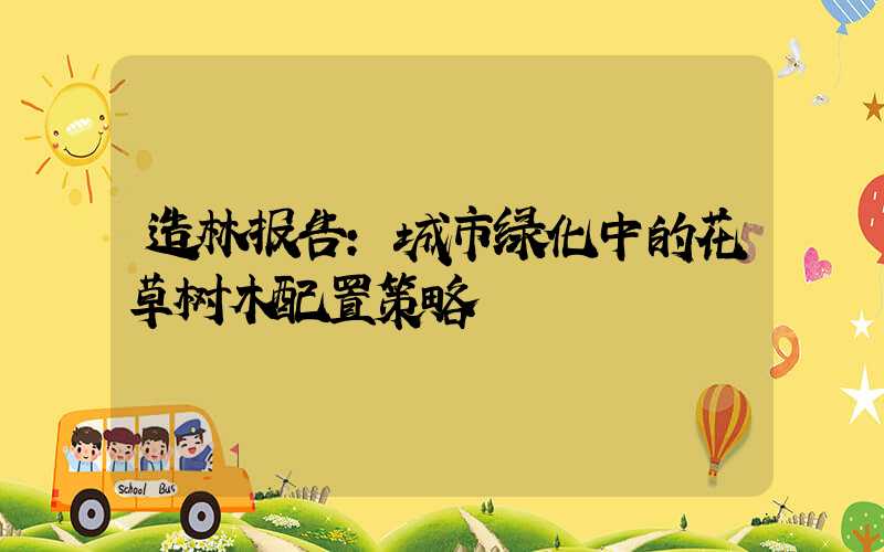 造林报告：城市绿化中的花草树木配置策略