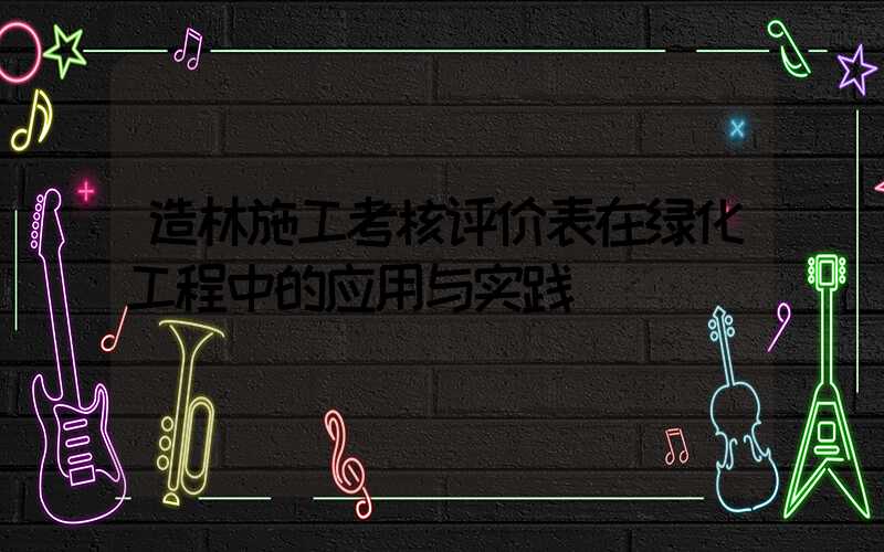 造林施工考核评价表在绿化工程中的应用与实践