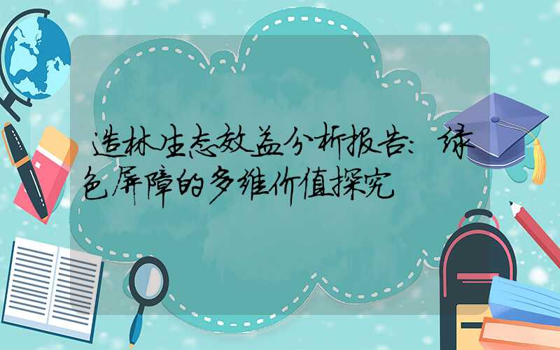 造林生态效益分析报告:绿色屏障的多维价值探究