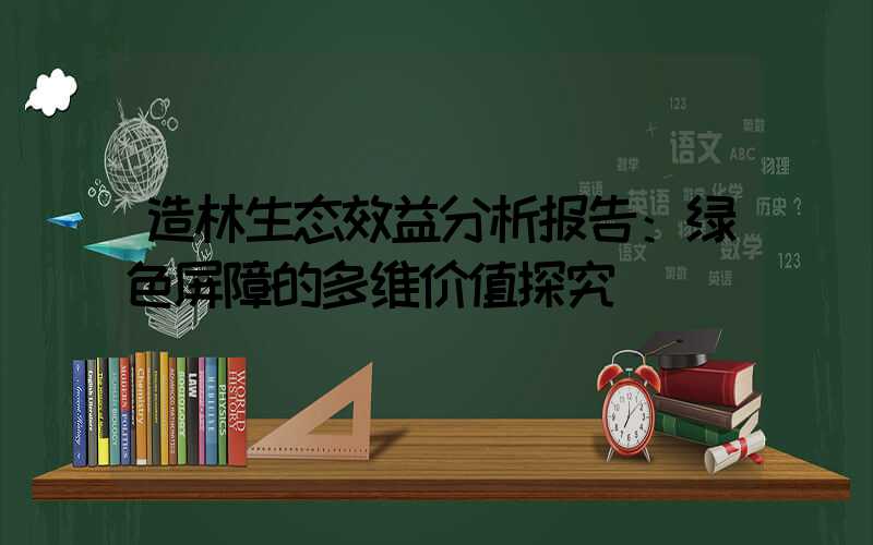 造林生态效益分析报告：绿色屏障的多维价值探究
