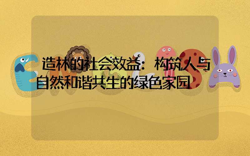 造林的社会效益：构筑人与自然和谐共生的绿色家园