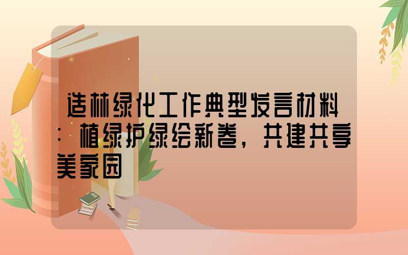 造林绿化工作典型发言材料:植绿护绿绘新卷,共建共享美家园