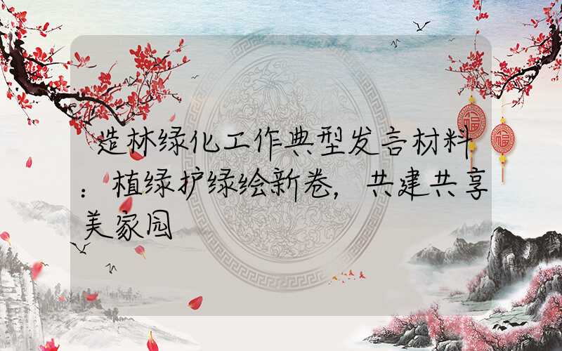 造林绿化工作典型发言材料：植绿护绿绘新卷，共建共享美家园