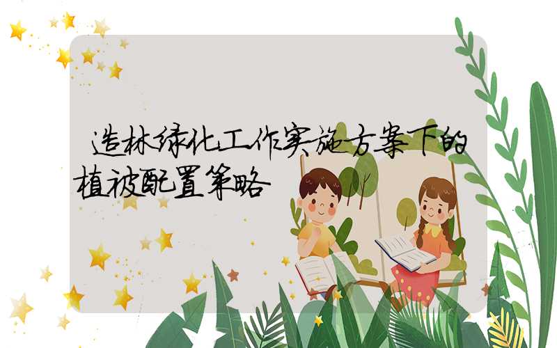 造林绿化工作实施方案下的植被配置策略
