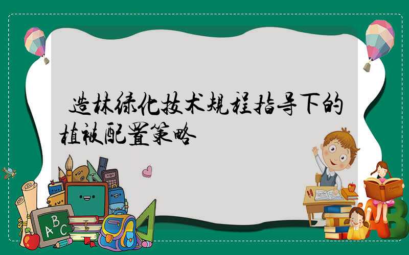 造林绿化技术规程指导下的植被配置策略