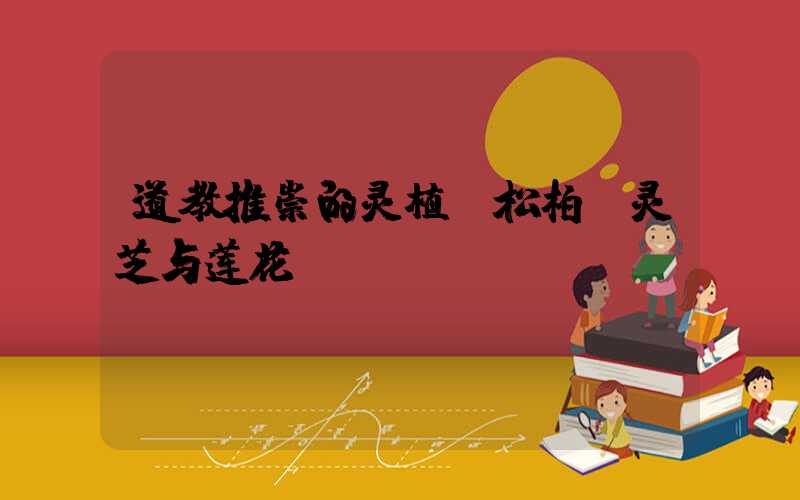 道教推崇的灵植:松柏、灵芝与莲花