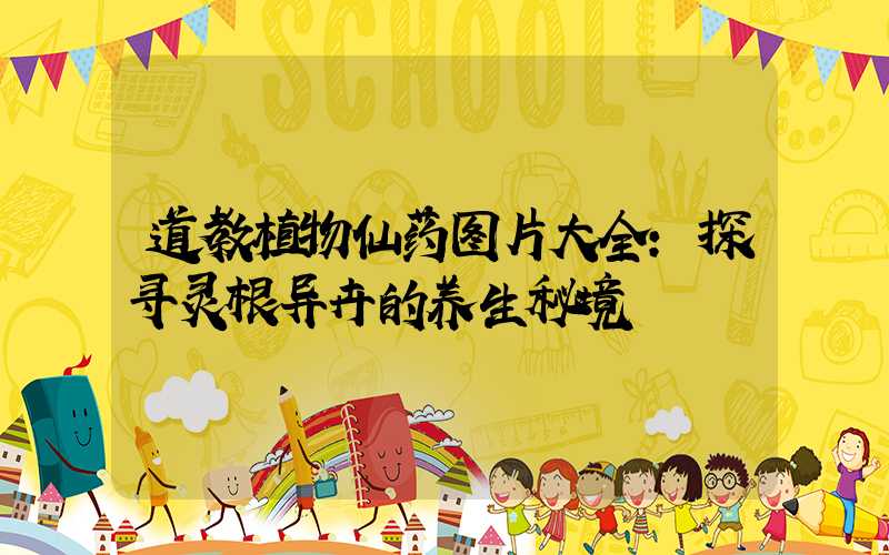 道教植物仙药图片大全：探寻灵根异卉的养生秘境