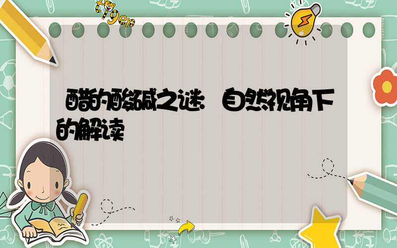 醋的酸碱之谜:自然视角下的解读