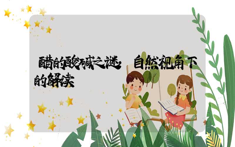 醋的酸碱之谜：自然视角下的解读