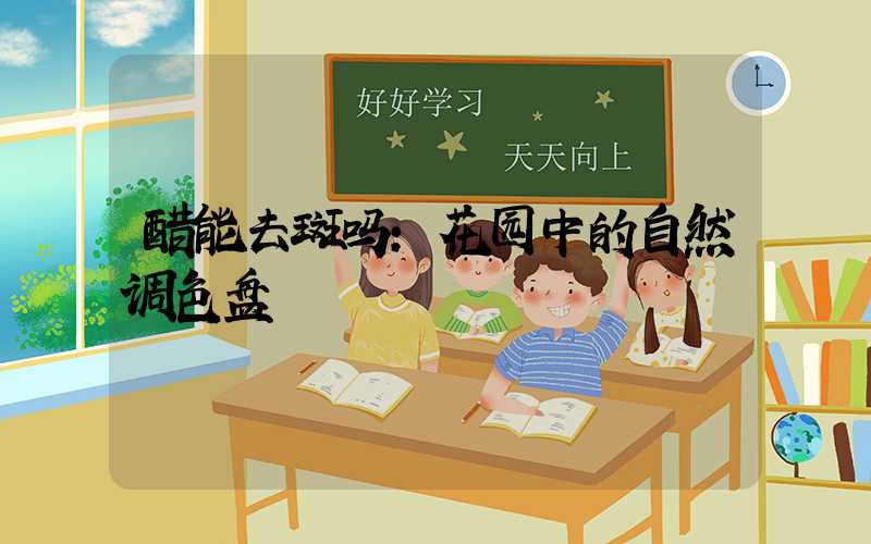 醋能去斑吗:花园中的自然调色盘