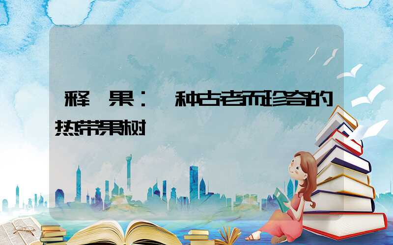 释迦果：一种古老而珍奇的热带果树