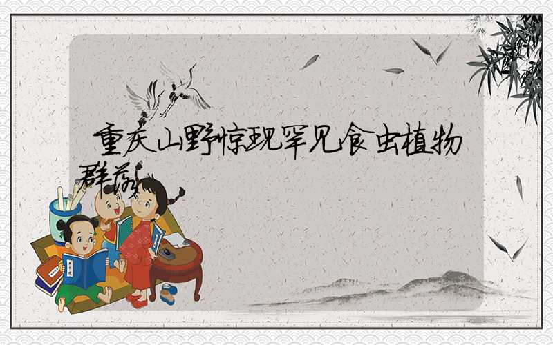 重庆山野惊现罕见食虫植物群落