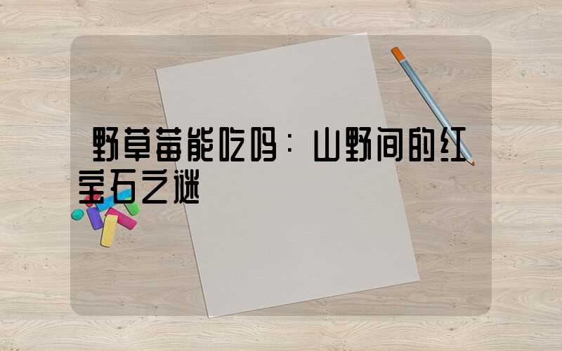 野草莓能吃吗：山野间的红宝石之谜