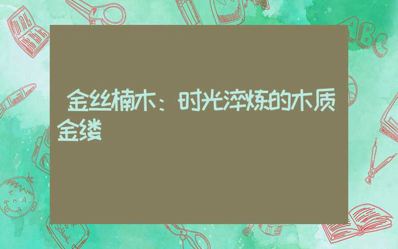 金丝楠木：时光淬炼的木质金缕
