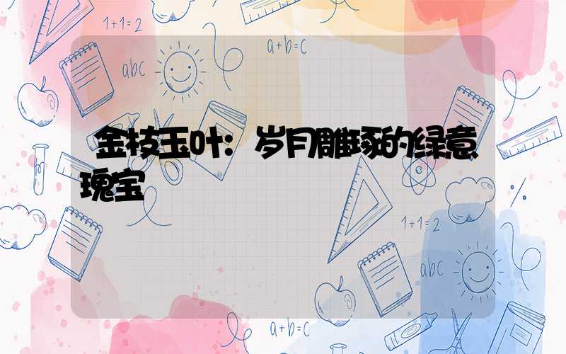 金枝玉叶：岁月雕琢的绿意瑰宝