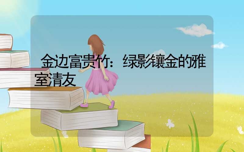 金边富贵竹：绿影镶金的雅室清友