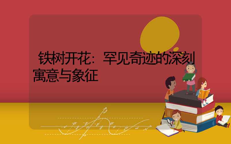 铁树开花:罕见奇迹的深刻寓意与象征