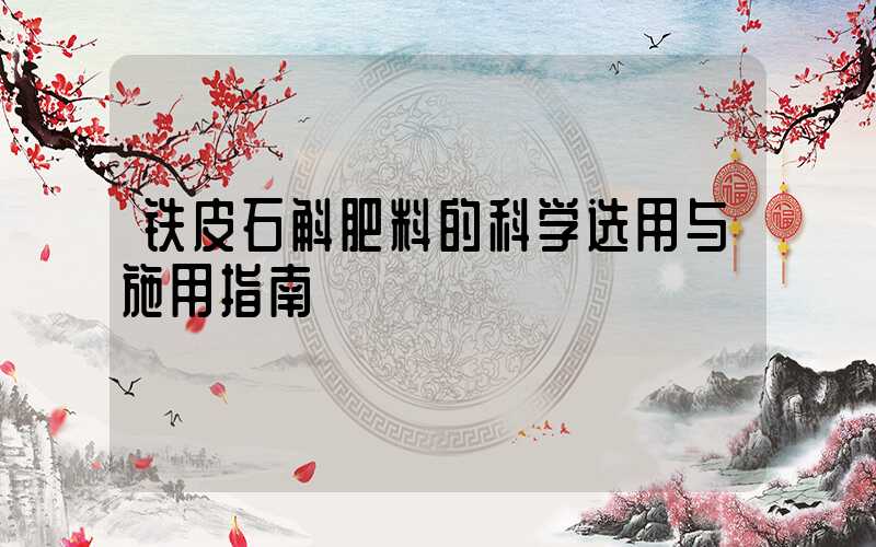 铁皮石斛肥料的科学选用与施用指南