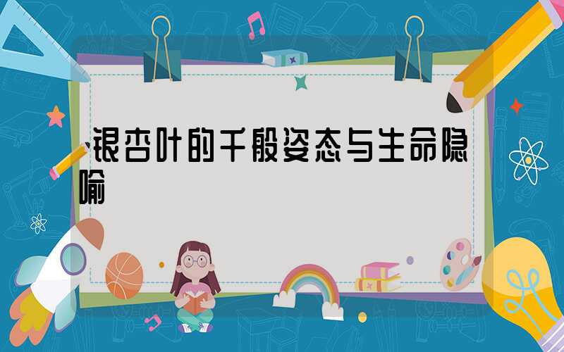 银杏叶的千般姿态与生命隐喻