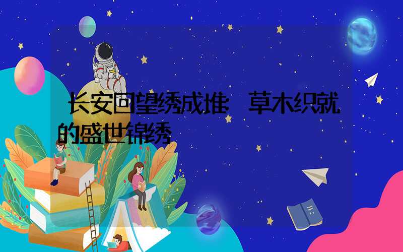 长安回望绣成堆:草木织就的盛世锦绣