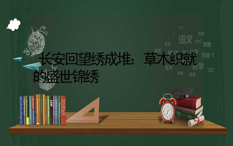 长安回望绣成堆：草木织就的盛世锦绣