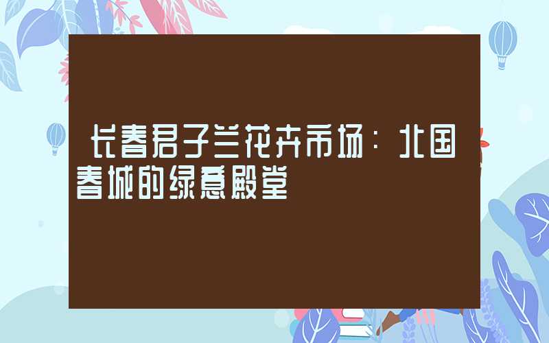 长春君子兰花卉市场：北国春城的绿意殿堂