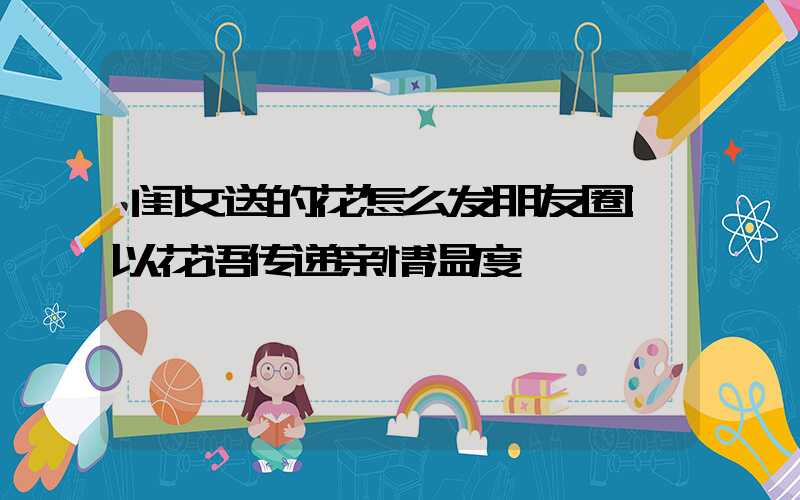 闺女送的花怎么发朋友圈:以花语传递亲情温度