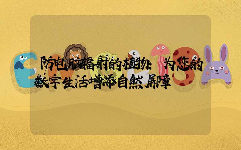 防电脑辐射的植物:为您的数字生活增添自然屏障