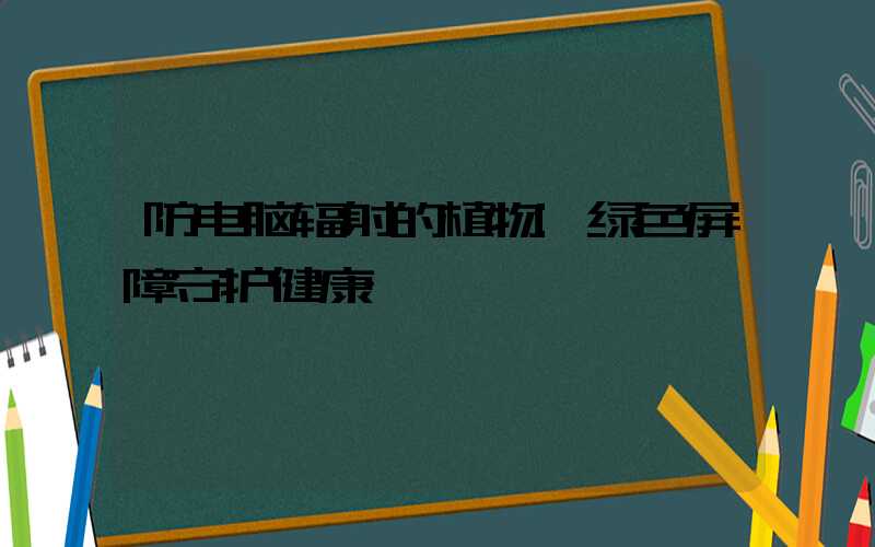 防电脑辐射的植物:绿色屏障守护健康