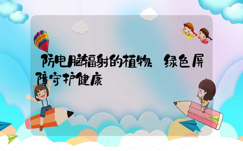 防电脑辐射的植物：绿色屏障守护健康