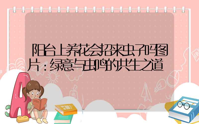 阳台上养花会招来虫子吗图片：绿意与虫鸣的共生之道