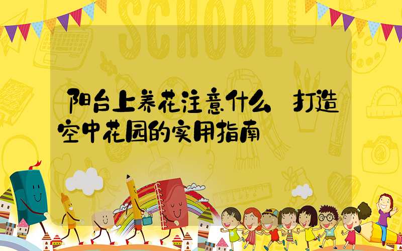 阳台上养花注意什么:打造空中花园的实用指南