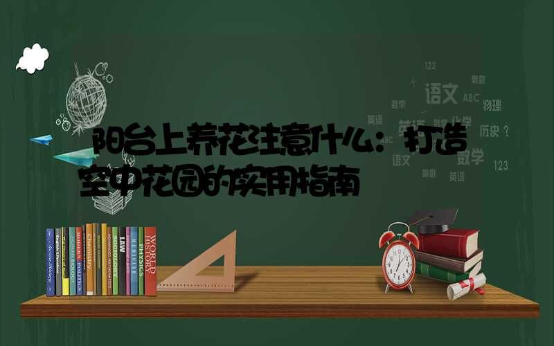 阳台上养花注意什么：打造空中花园的实用指南