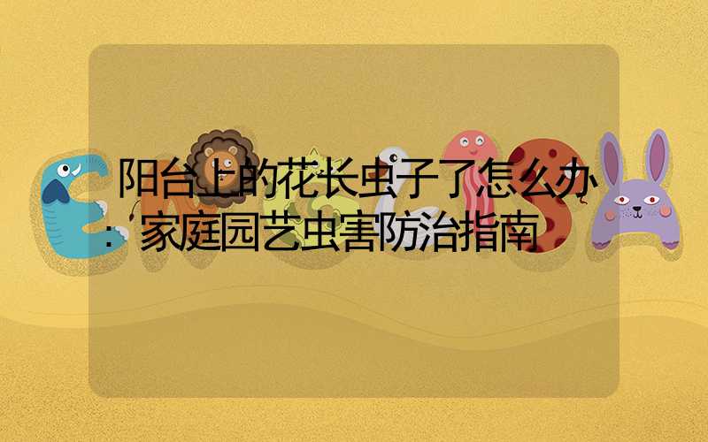 阳台上的花长虫子了怎么办:家庭园艺虫害防治指南