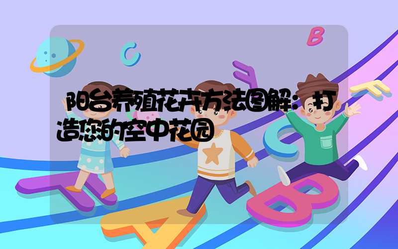 阳台养殖花卉方法图解：打造您的空中花园